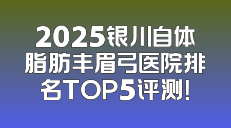 2025银川自体脂肪丰眉弓医院排名TOP5评测！