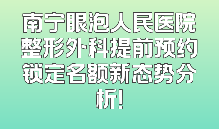 南宁眼泡人民医院整形外科提前预约锁定名额新态势分析！
