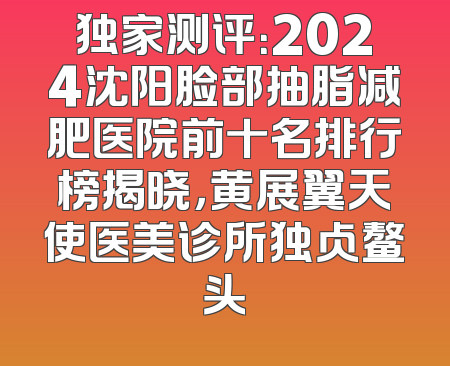 独家测评：2024沈阳脸部抽脂减肥医院前十名排行榜揭晓，黄展翼天使医美诊所独占鳌头