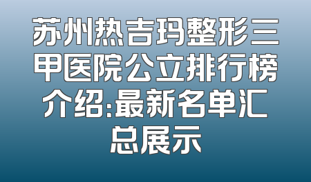 苏州热吉玛整形三甲医院公立排行榜介绍：最新名单汇总展示