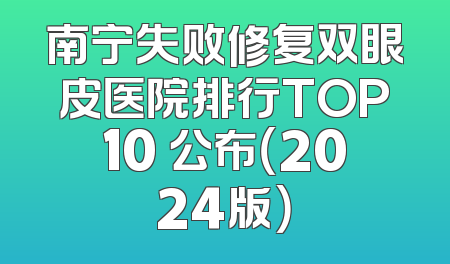 南宁失败修复双眼皮医院排行TOP10 公布（2024版）