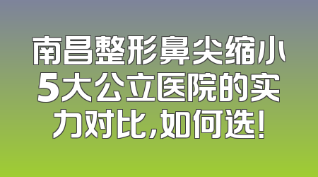 南昌整形鼻尖缩小5大公立医院的实力对比，如何选！