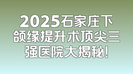 2025石家庄下颌缘提升术顶尖三强医院大揭秘！