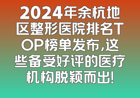 2024年余杭地区整形医院排名TOP榜单发布，这些备受好评的医疗机构脱颖而出！