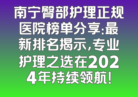 南宁臀部护理正规医院榜单分享：最新排名揭示，专业护理之选在2024年持续领航！