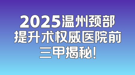 2025温州颈部提升术权威医院前三甲揭秘！