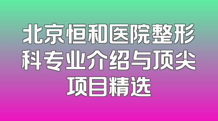 北京恒和医院整形科专业介绍与顶尖项目精选