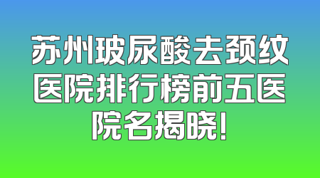 苏州玻尿酸去颈纹医院排行榜前五医院名揭晓!
