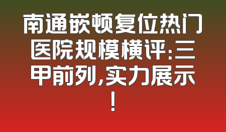 南通嵌顿复位热门医院规模横评：三甲前列，实力展示！