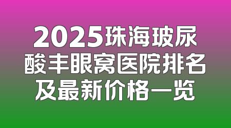 2025珠海玻尿酸丰眼窝医院排名及最新价格一览