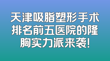 天津吸脂塑形手术排名前五医院的隆胸实力派来袭！