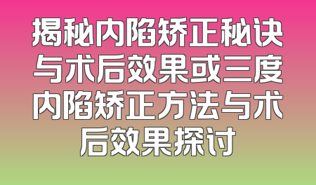 揭秘内陷矫正秘诀与术后效果或三度内陷矫正方法与术后效果探讨