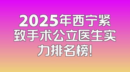 2025年西宁紧致手术公立医生实力排名榜！