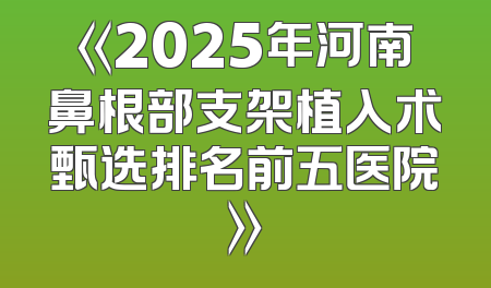 《2025年河南鼻根部支架植入术甄选排名前五医院》