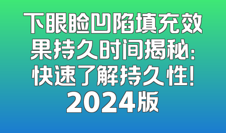 下眼睑凹陷填充效果持久时间揭秘：快速了解持久性！2024版