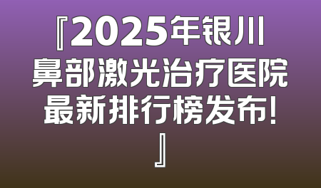 『2025年银川鼻部激光治疗医院最新排行榜发布！』