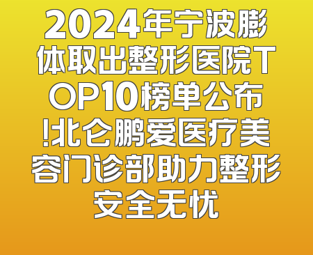 2024年宁波膨体取出整形医院TOP10榜单公布！北仑鹏爱医疗美容门诊部助力整形安全无忧