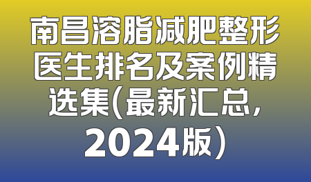 南昌溶脂减肥整形医生排名及案例精选集（最新汇总，2024版）