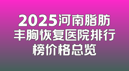 2025河南脂肪丰胸恢复医院排行榜价格总览