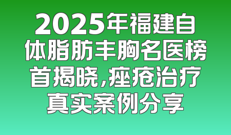 2025年福建自体脂肪丰胸名医榜首揭晓，痤疮治疗真实案例分享