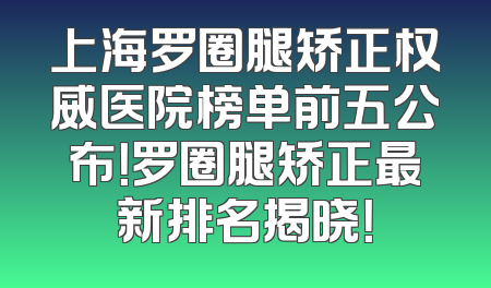 上海罗圈腿矫正权威医院榜单前五公布！罗圈腿矫正最新排名揭晓！