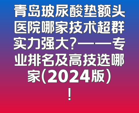 青岛玻尿酸垫额头医院哪家技术超群实力强大？——专业排名及高技选哪家（2024版）！