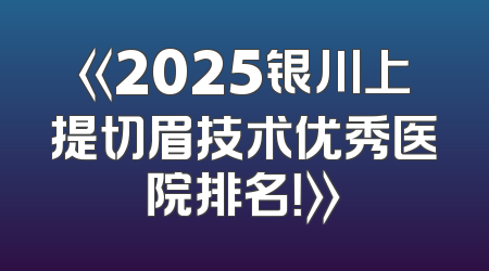 《2025银川上提切眉技术优秀医院排名！》