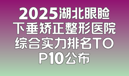 2025湖北眼睑下垂矫正整形医院综合实力排名TOP10公布