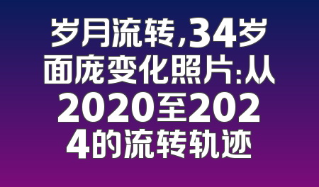 岁月流转，34岁面庞变化照片：从2020至2024的流转轨迹