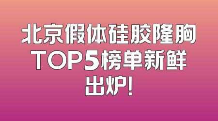 北京假体硅胶隆胸TOP5榜单新鲜出炉！