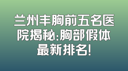 兰州丰胸前五名医院揭秘：胸部假体最新排名！