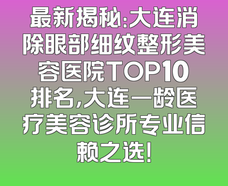 最新揭秘：大连消除眼部细纹整形美容医院TOP10排名，大连一龄医疗美容诊所专业信赖之选！