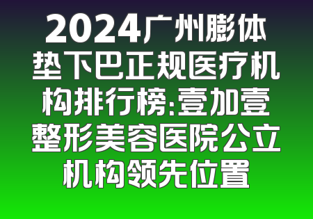 2024广州膨体垫下巴正规医疗机构排行榜：壹加壹整形美容医院公立机构领先位置