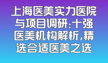 上海医美实力医院与项目调研：十强医美机构解析，精选合适医美之选