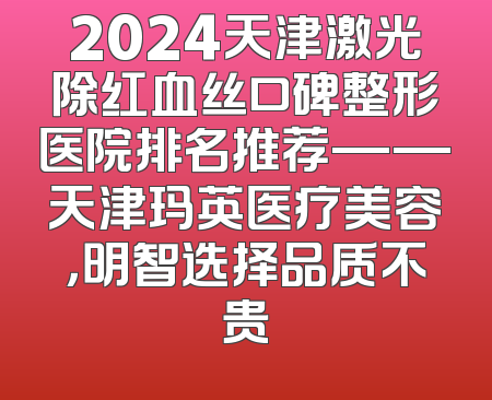 2024天津激光除红血丝口碑整形医院排名推荐——天津玛英医疗美容，明智选择品质不贵