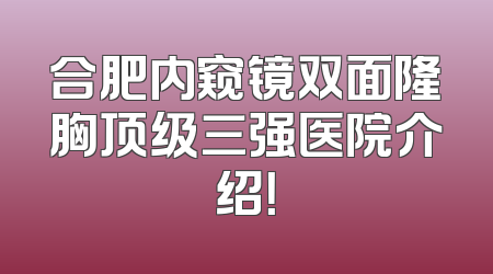 合肥内窥镜双面隆胸顶级三强医院介绍！
