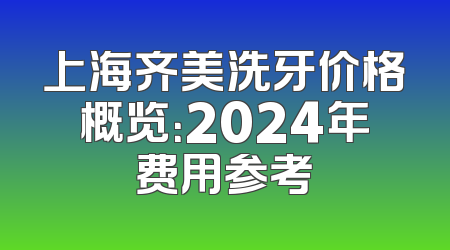 上海齐美洗牙价格概览：2024年费用参考