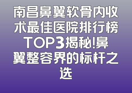 南昌鼻翼软骨内收术最佳医院排行榜TOP3揭秘！鼻翼整容界的标杆之选