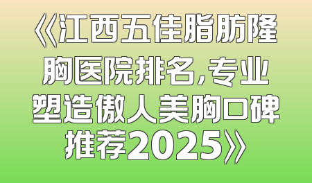 《江西五佳脂肪隆胸医院排名，专业塑造傲人美胸口碑推荐2025》
