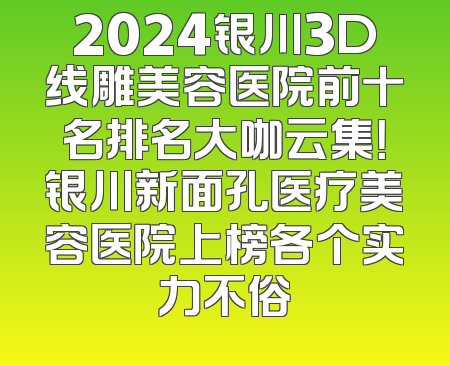 2024银川3D线雕美容医院前十名排名大咖云集！银川新面孔医疗美容医院上榜各个实力不俗