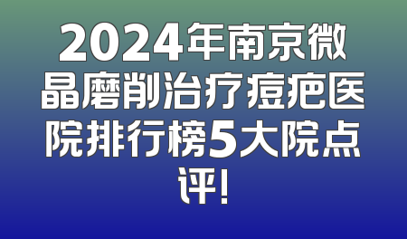 2024年南京微晶磨削治疗痘疤医院排行榜5大院点评!