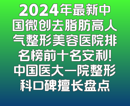 2024年最新中国微创去脂肪高人气整形美容医院排名榜前十名安利！中国医大一院整形科口碑擅长盘点