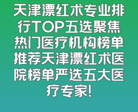 天津漂红术专业排行TOP五选聚焦热门医疗机构榜单推荐天津漂红术医院榜单严选五大医疗专家！