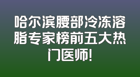 哈尔滨腰部冷冻溶脂专家榜前五大热门医师！