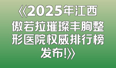 《2025年江西傲若拉璀璨丰胸整形医院权威排行榜发布！》