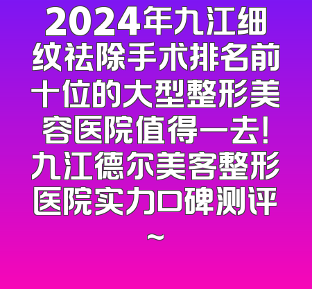 2024年九江细纹祛除手术排名前十位的大型整形美容医院值得一去！九江德尔美客整形医院实力口碑测评~
