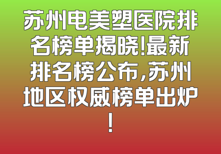 苏州电美塑医院排名榜单揭晓！最新排名榜公布，苏州地区权威榜单出炉！