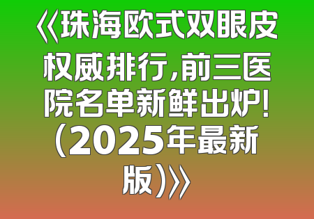 《珠海欧式双眼皮权威排行，前三医院名单新鲜出炉！(2025年最新版)》