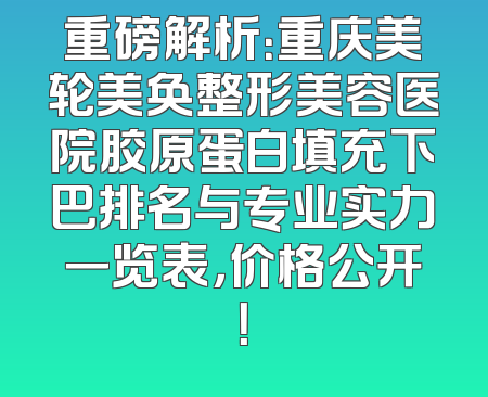 重磅解析：重庆美轮美奂整形美容医院胶原蛋白填充下巴排名与专业实力一览表，价格公开！