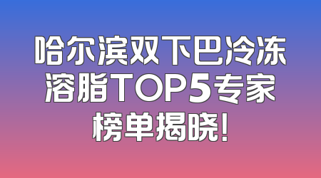 哈尔滨双下巴冷冻溶脂TOP5专家榜单揭晓！